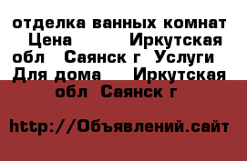 отделка ванных комнат › Цена ­ 400 - Иркутская обл., Саянск г. Услуги » Для дома   . Иркутская обл.,Саянск г.